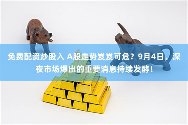 免费配资炒股入 A股走势岌岌可危？9月4日，深夜市场爆出的重要消息持续发酵！