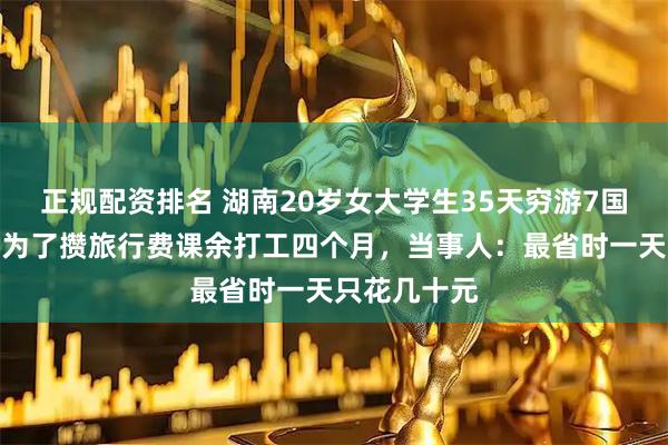 正规配资排名 湖南20岁女大学生35天穷游7国仅花万元，为了攒旅行费课余打工四个月，当事人：最省时一天只花几十元