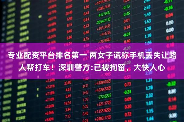 专业配资平台排名第一 两女子谎称手机丢失让路人帮打车！深圳警方:已被拘留，大快人心