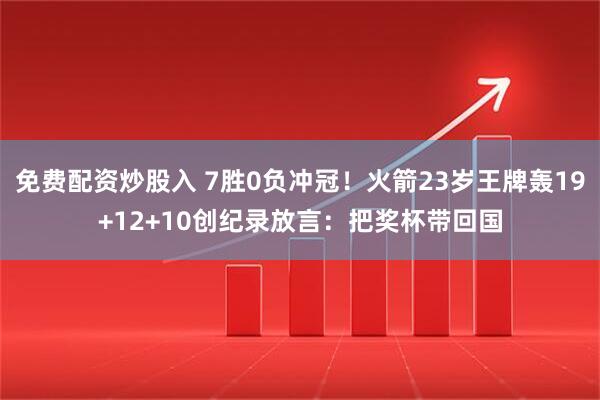 免费配资炒股入 7胜0负冲冠！火箭23岁王牌轰19+12+10创纪录放言：把奖杯带回国