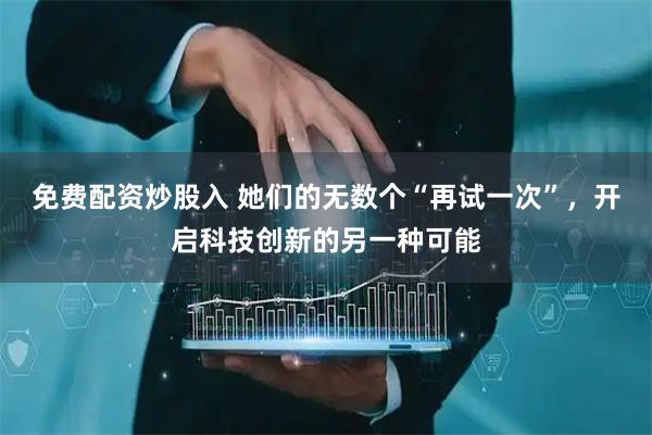 免费配资炒股入 她们的无数个“再试一次”，开启科技创新的另一种可能