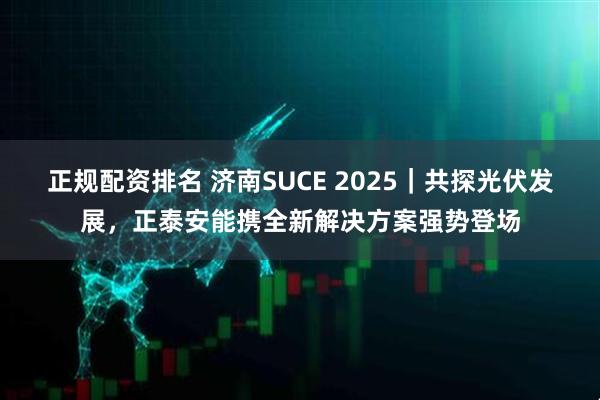 正规配资排名 济南SUCE 2025｜共探光伏发展，正泰安能携全新解决方案强势登场