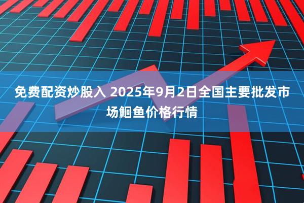 免费配资炒股入 2025年9月2日全国主要批发市场鮰鱼价格行情