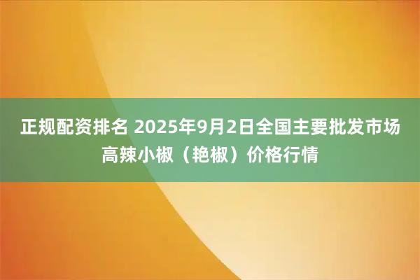 正规配资排名 2025年9月2日全国主要批发市场高辣小椒（艳椒）价格行情