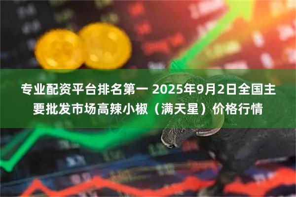 专业配资平台排名第一 2025年9月2日全国主要批发市场高辣小椒（满天星）价格行情