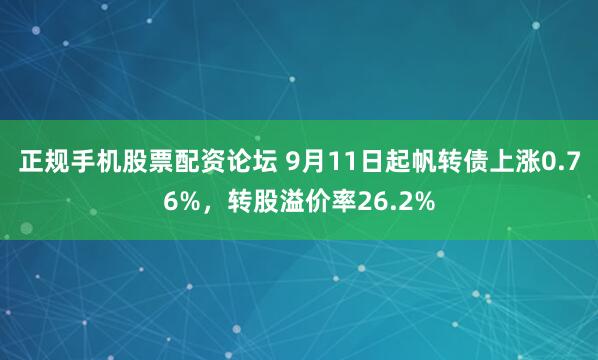 正规手机股票配资论坛 9月11日起帆转债上涨0.76%，转股溢价率26.2%