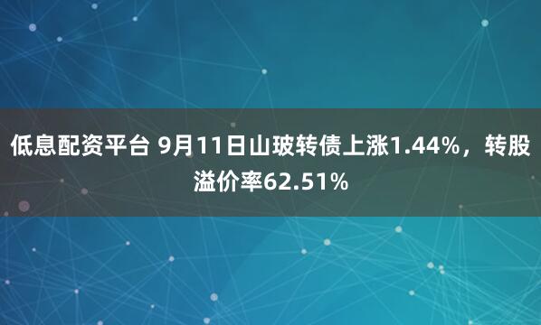 低息配资平台 9月11日山玻转债上涨1.44%，转股溢价率62.51%
