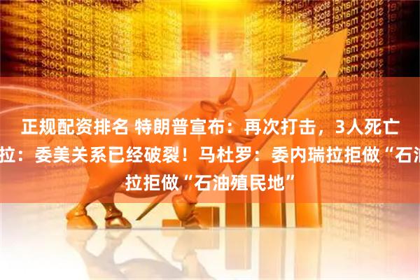 正规配资排名 特朗普宣布：再次打击，3人死亡！委内瑞拉：委美关系已经破裂！马杜罗：委内瑞拉拒做“石油殖民地”