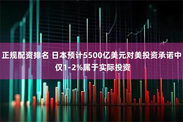 正规配资排名 日本预计5500亿美元对美投资承诺中 仅1-2%属于实际投资