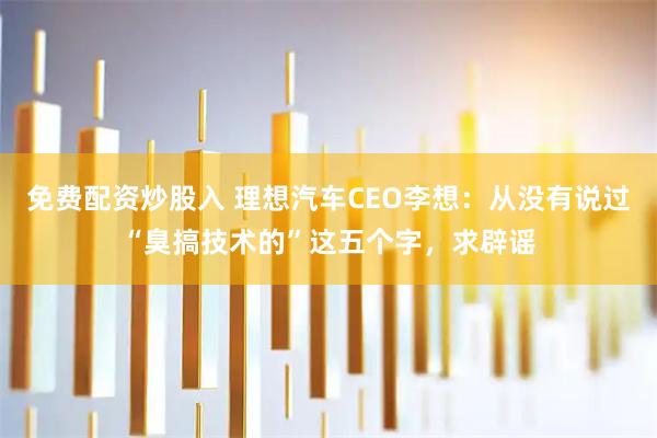 免费配资炒股入 理想汽车CEO李想：从没有说过“臭搞技术的”这五个字，求辟谣