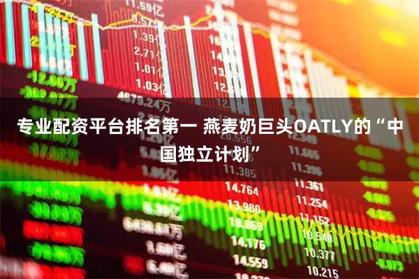 专业配资平台排名第一 燕麦奶巨头OATLY的“中国独立计划”