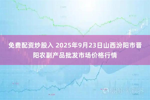 免费配资炒股入 2025年9月23日山西汾阳市晋阳农副产品批发市场价格行情
