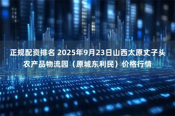 正规配资排名 2025年9月23日山西太原丈子头农产品物流园（原城东利民）价格行情