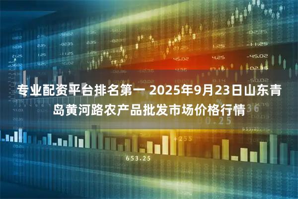 专业配资平台排名第一 2025年9月23日山东青岛黄河路农产品批发市场价格行情
