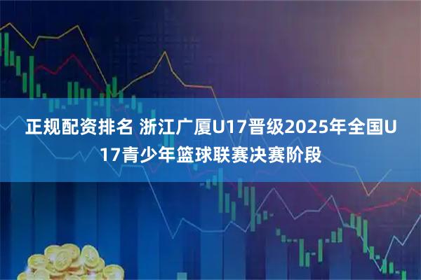 正规配资排名 浙江广厦U17晋级2025年全国U17青少年篮球联赛决赛阶段