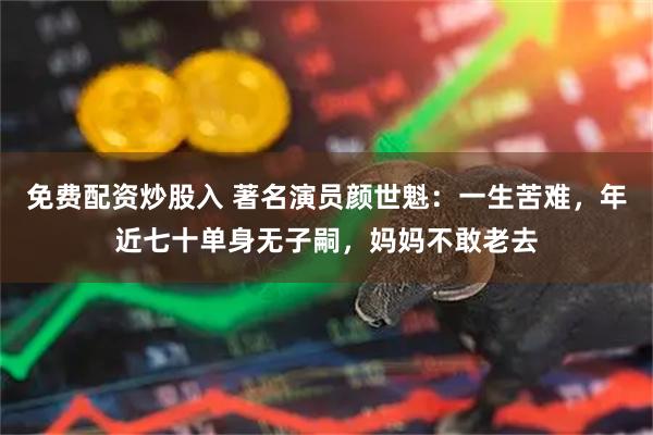 免费配资炒股入 著名演员颜世魁：一生苦难，年近七十单身无子嗣，妈妈不敢老去
