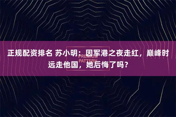 正规配资排名 苏小明：因军港之夜走红，巅峰时远走他国，她后悔了吗？