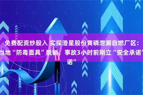 免费配资炒股入 实探澄星股份黄磷泄漏自燃厂区：当地“防毒面具”脱销，事故3小时前刚立“安全承诺”