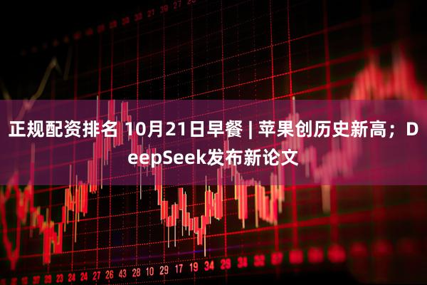 正规配资排名 10月21日早餐 | 苹果创历史新高；DeepSeek发布新论文