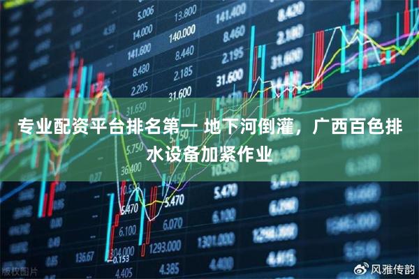 专业配资平台排名第一 地下河倒灌，广西百色排水设备加紧作业