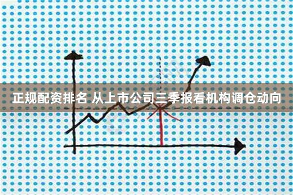 正规配资排名 从上市公司三季报看机构调仓动向