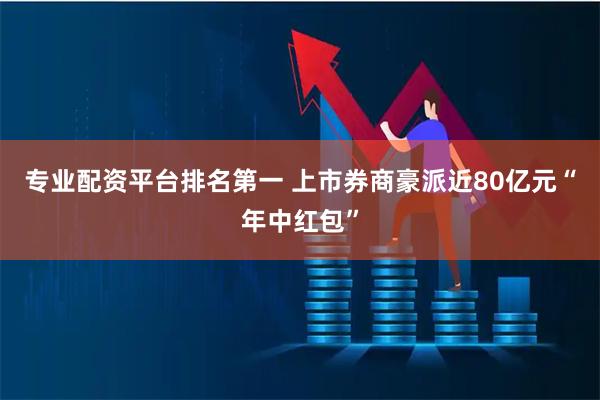 专业配资平台排名第一 上市券商豪派近80亿元“年中红包”