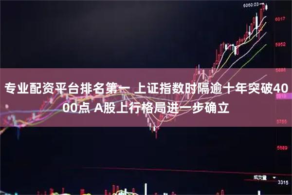 专业配资平台排名第一 上证指数时隔逾十年突破4000点 A股上行格局进一步确立
