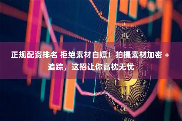 正规配资排名 拒绝素材白嫖！拍摄素材加密 + 追踪，这招让你高枕无忧