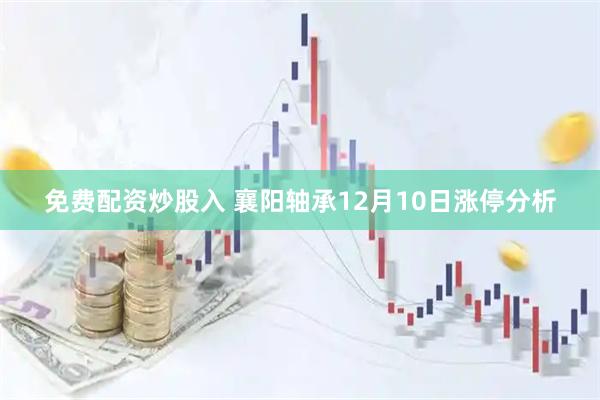 免费配资炒股入 襄阳轴承12月10日涨停分析