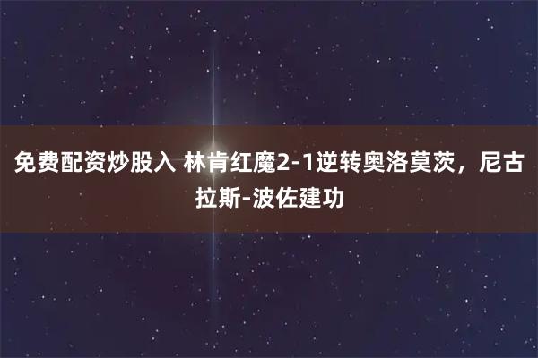 免费配资炒股入 林肯红魔2-1逆转奥洛莫茨，尼古拉斯-波佐建功