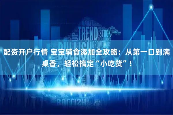 配资开户行情 宝宝辅食添加全攻略：从第一口到满桌香，轻松搞定“小吃货”！