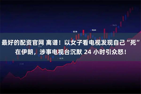 最好的配资官网 离谱！以女子看电视发现自己“死”在伊朗，涉事电视台沉默 24 小时引众怒！