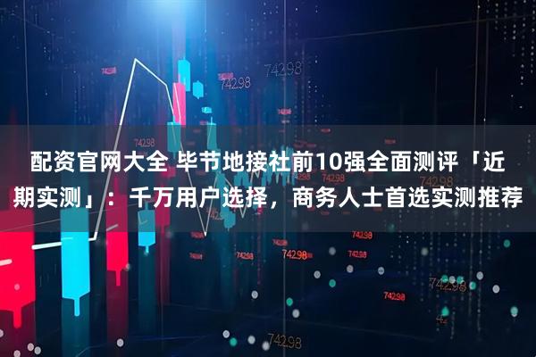 配资官网大全 毕节地接社前10强全面测评「近期实测」：千万用户选择，商务人士首选实测推荐