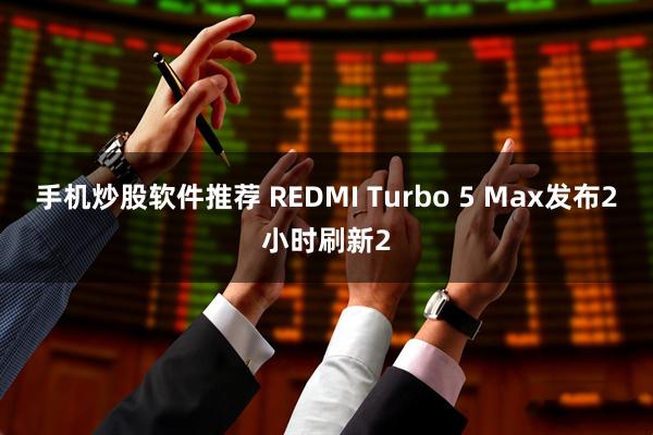 手机炒股软件推荐 REDMI Turbo 5 Max发布2小时刷新2