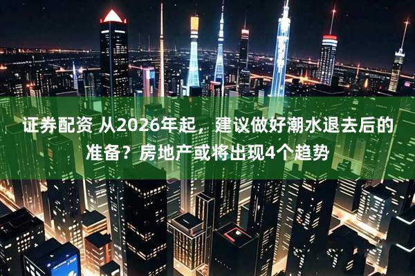 证券配资 从2026年起，建议做好潮水退去后的准备？房地产或将出现4个趋势