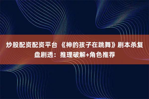 炒股配资配资平台 《神的孩子在跳舞》剧本杀复盘剧透：推理破解+角色推荐