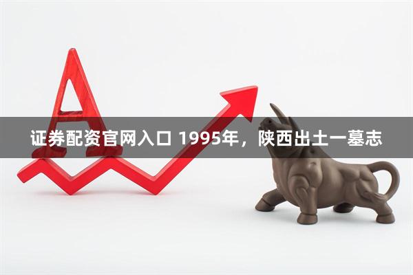 证券配资官网入口 1995年，陕西出土一墓志