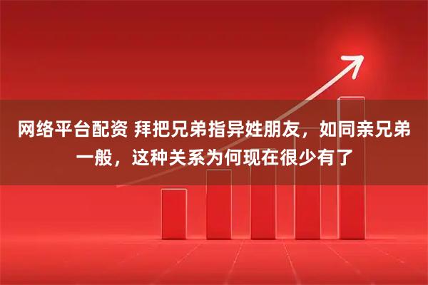 网络平台配资 拜把兄弟指异姓朋友，如同亲兄弟一般，这种关系为何现在很少有了