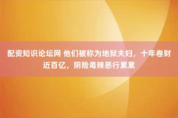 配资知识论坛网 他们被称为地狱夫妇，十年卷财近百亿，阴险毒辣恶行累累