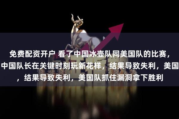 免费配资开户 看了中国冰壶队同美国队的比赛，真是让人义愤填膺，中国队长在关键时刻玩新花样，结果导致失利，美国队抓住漏洞拿下胜利