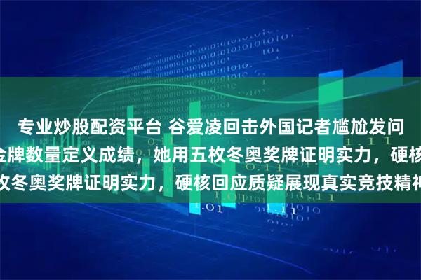 专业炒股配资平台 谷爱凌回击外国记者尴尬发问，斥“很荒谬”拒绝被金牌数量定义成绩，她用五枚冬奥奖牌证明实力，硬核回应质疑展现真实竞技精神
