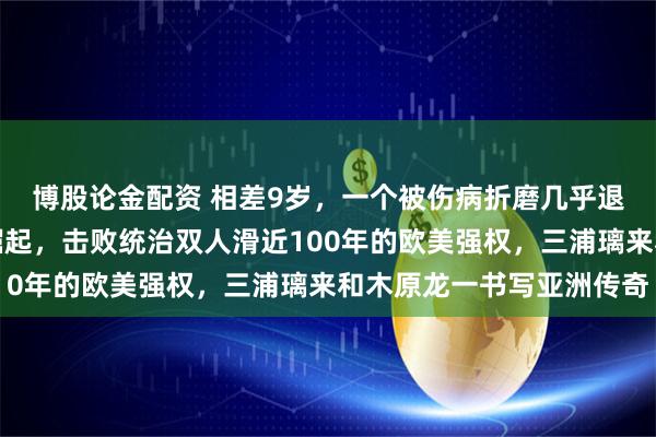 博股论金配资 相差9岁，一个被伤病折磨几乎退役，一个刚成年联手崛起，击败统治双人滑近100年的欧美强权，三浦璃来和木原龙一书写亚洲传奇