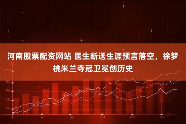 河南股票配资网站 医生断送生涯预言落空，徐梦桃米兰夺冠卫冕创历史