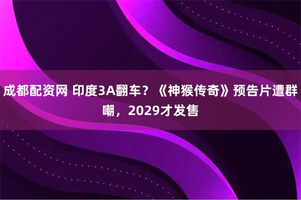 成都配资网 印度3A翻车？《神猴传奇》预告片遭群嘲，2029才发售