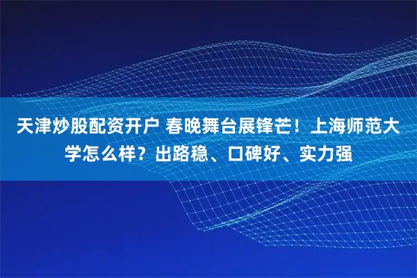 天津炒股配资开户 春晚舞台展锋芒！上海师范大学怎么样？出路稳、口碑好、实力强