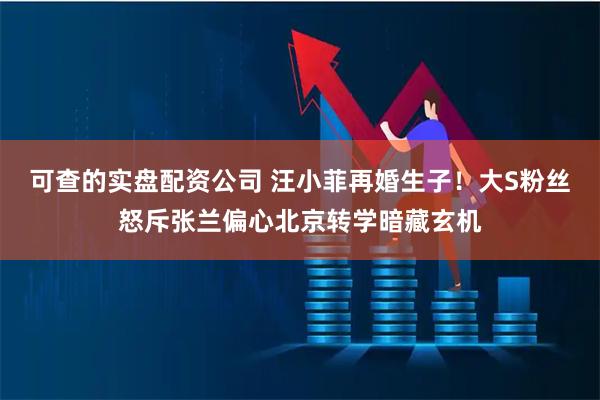 可查的实盘配资公司 汪小菲再婚生子！大S粉丝怒斥张兰偏心北京转学暗藏玄机