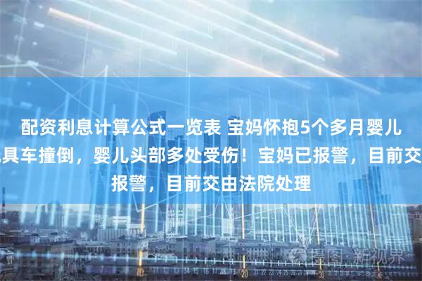 配资利息计算公式一览表 宝妈怀抱5个多月婴儿扶梯上被玩具车撞倒，婴儿头部多处受伤！宝妈已报警，目前交由法院处理