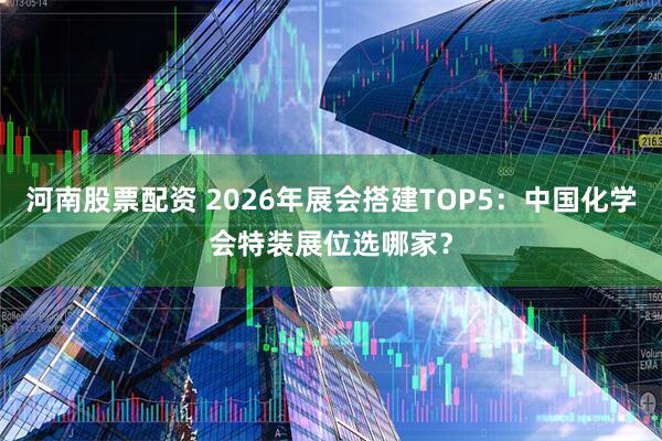 河南股票配资 2026年展会搭建TOP5：中国化学会特装展位选哪家？