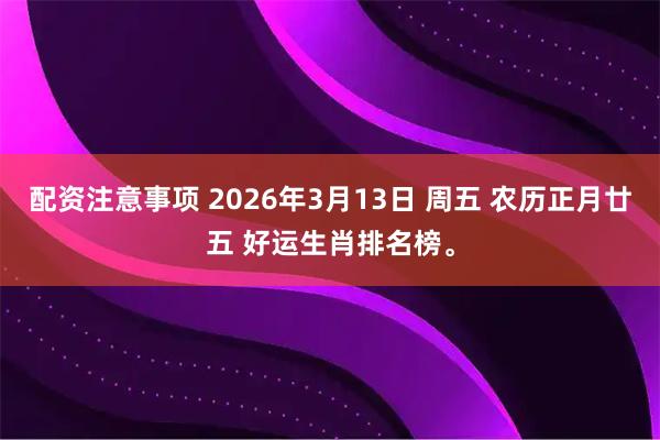 配资注意事项 2026年3月13日 周五 农历正月廿五 好运生肖排名榜。