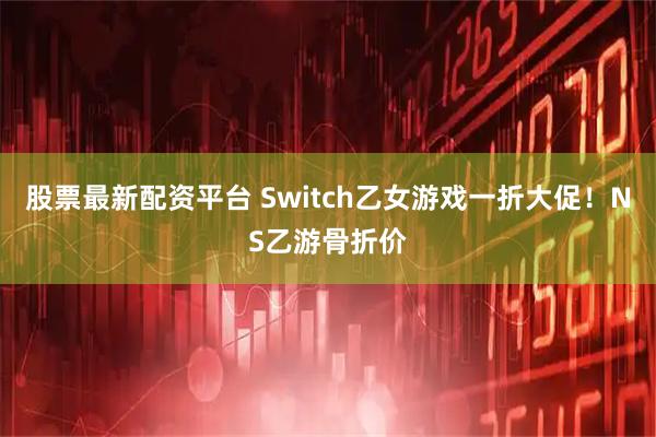 股票最新配资平台 Switch乙女游戏一折大促！NS乙游骨折价